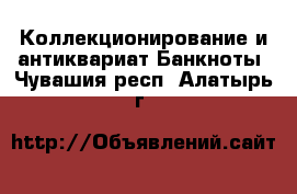 Коллекционирование и антиквариат Банкноты. Чувашия респ.,Алатырь г.